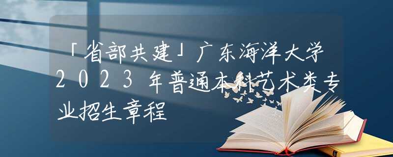 「省部共建」廣東海洋大學2023年普通本科藝術(shù)類專業(yè)招生章程