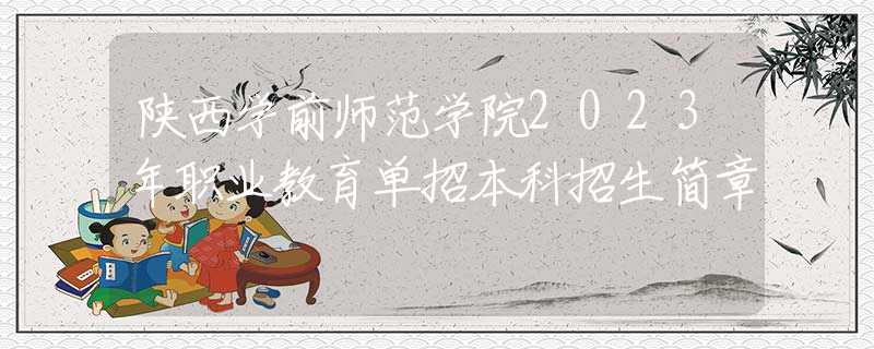 陜西學(xué)前師范學(xué)院2023年職業(yè)教育單招本科招生簡(jiǎn)章
