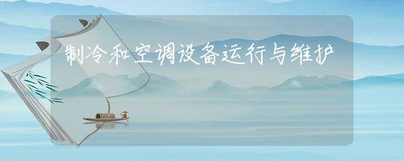 制冷和空調(diào)設(shè)備運(yùn)行與維護(hù)