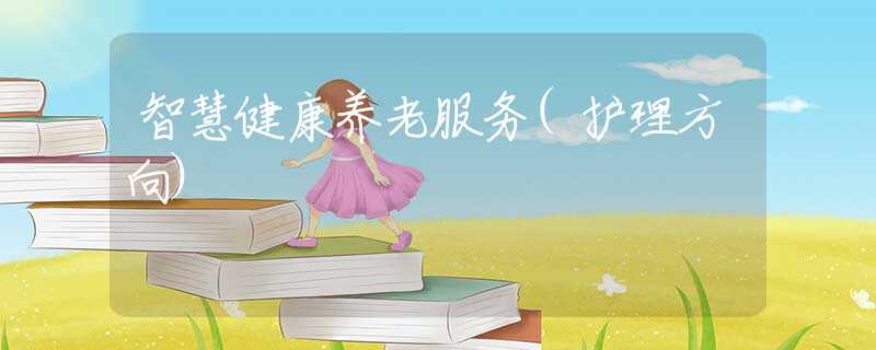 智慧健康養(yǎng)老服務(wù)(護(hù)理方向)