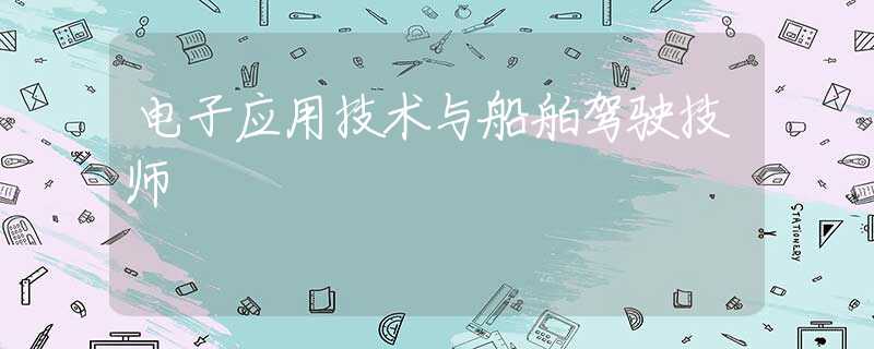 電子應(yīng)用技術(shù)與船舶駕駛技師